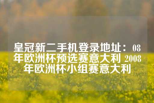 皇冠新二手机登录地址：08年欧洲杯预选赛意大利 2008年欧洲杯小组赛意大利