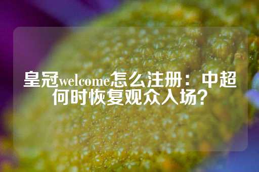 皇冠welcome怎么注册：中超何时恢复观众入场？-第1张图片-皇冠信用盘出租