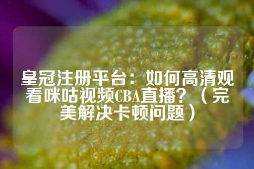 皇冠注册平台：如何高清观看咪咕视频CBA直播？（完美解决卡顿问题）