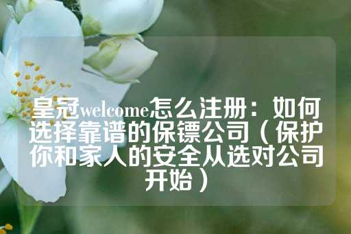 皇冠welcome怎么注册：如何选择靠谱的保镖公司（保护你和家人的安全从选对公司开始）