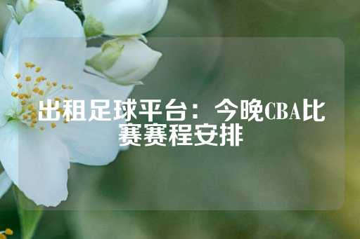 出租足球平台：今晚CBA比赛赛程安排