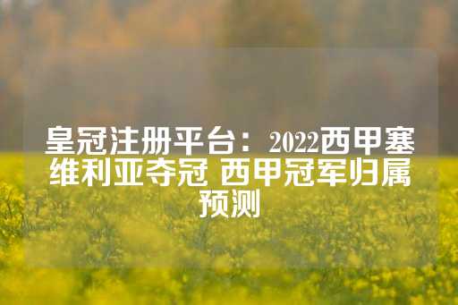 皇冠注册平台：2022西甲塞维利亚夺冠 西甲冠军归属预测