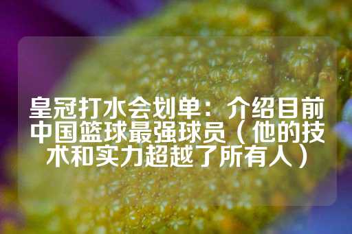 皇冠打水会划单：介绍目前中国篮球最强球员（他的技术和实力超越了所有人）