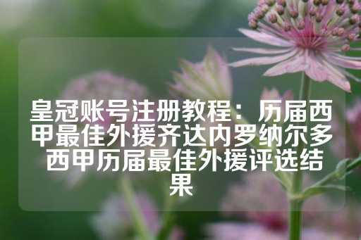 皇冠账号注册教程：历届西甲最佳外援齐达内罗纳尔多 西甲历届最佳外援评选结果