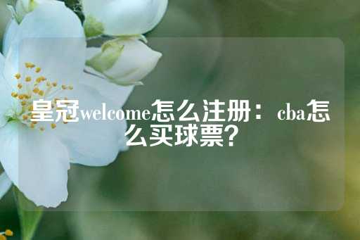 皇冠welcome怎么注册：cba怎么买球票？