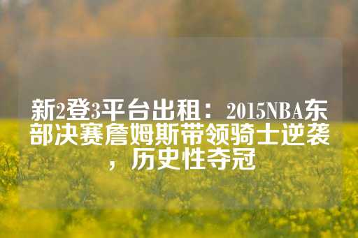 新2登3平台出租：2015NBA东部决赛詹姆斯带领骑士逆袭，历史性夺冠-第1张图片-皇冠信用盘出租