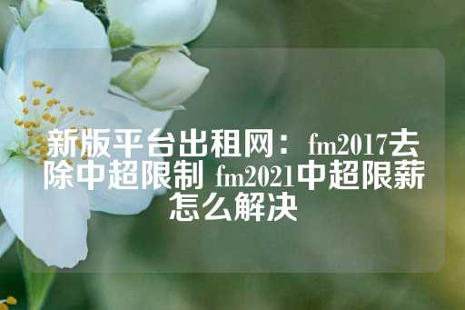 新版平台出租网：fm2017去除中超限制 fm2021中超限薪怎么解决