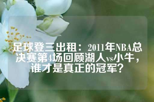 足球登三出租：2011年NBA总决赛第4场回顾湖人vs小牛，谁才是真正的冠军？