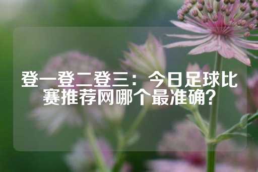 登一登二登三：今日足球比赛推荐网哪个最准确？