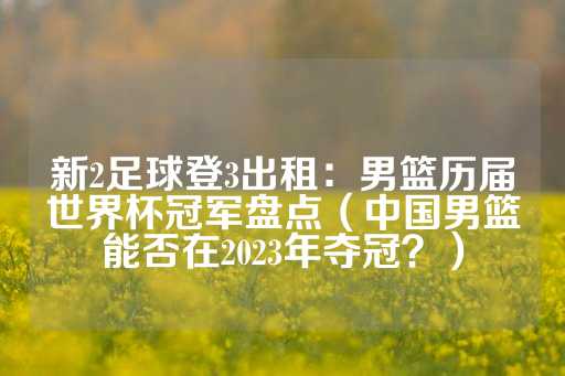 新2足球登3出租：男篮历届世界杯冠军盘点（中国男篮能否在2023年夺冠？）-第1张图片-皇冠信用盘出租