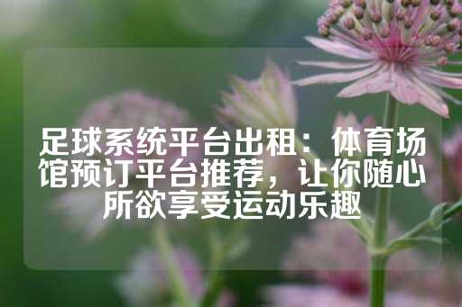 足球系统平台出租：体育场馆预订平台推荐，让你随心所欲享受运动乐趣-第1张图片-皇冠信用盘出租