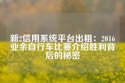 新2信用系统平台出租：2016业余自行车比赛介绍胜利背后的秘密