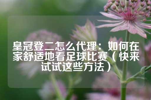 皇冠登二怎么代理：如何在家舒适地看足球比赛（快来试试这些方法）