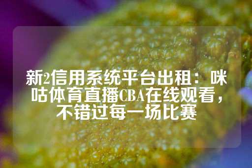 新2信用系统平台出租：咪咕体育直播CBA在线观看，不错过每一场比赛