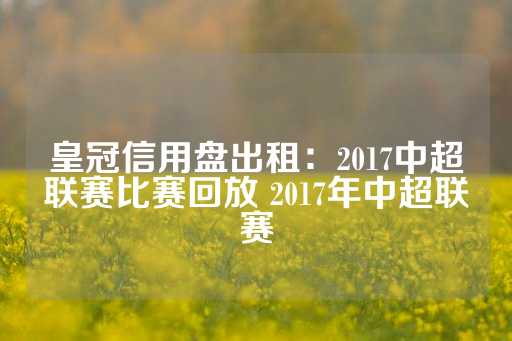 皇冠信用盘出租：2017中超联赛比赛回放 2017年中超联赛