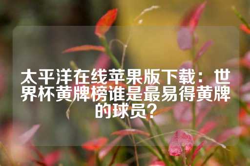 太平洋在线苹果版下载：世界杯黄牌榜谁是最易得黄牌的球员？