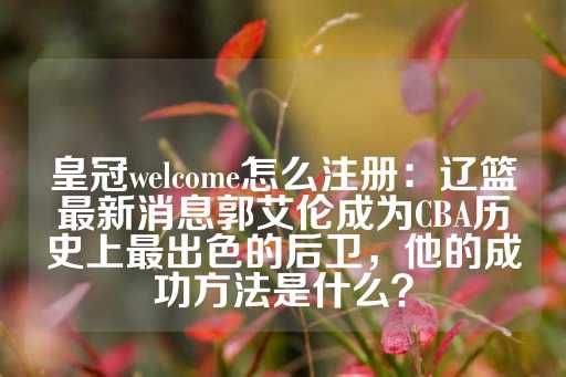 皇冠welcome怎么注册：辽篮最新消息郭艾伦成为CBA历史上最出色的后卫，他的成功方法是什么？