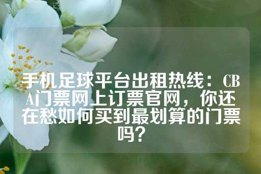 手机足球平台出租热线：CBA门票网上订票官网，你还在愁如何买到最划算的门票吗？-第1张图片-皇冠信用盘出租