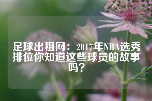 足球出租网：2017年NBA选秀排位你知道这些球员的故事吗？