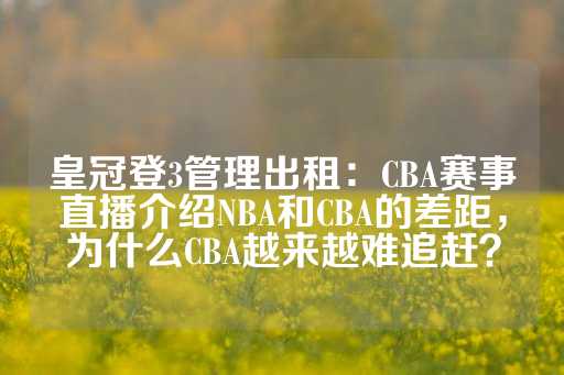 皇冠登3管理出租：CBA赛事直播介绍NBA和CBA的差距，为什么CBA越来越难追赶？-第1张图片-皇冠信用盘出租