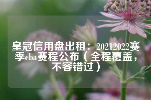 皇冠信用盘出租：20212022赛季cba赛程公布（全程覆盖，不容错过）