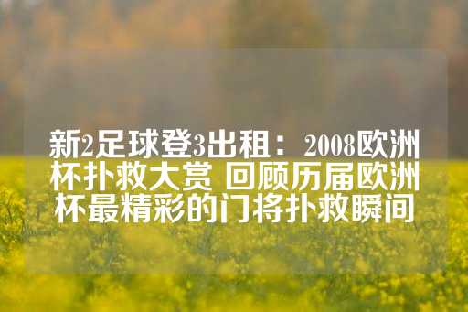 新2足球登3出租：2008欧洲杯扑救大赏 回顾历届欧洲杯最精彩的门将扑救瞬间-第1张图片-皇冠信用盘出租