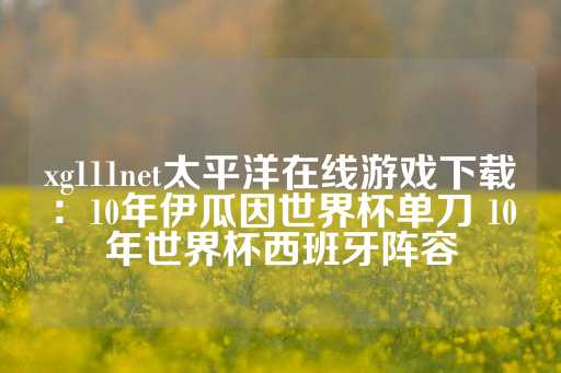 xg111net太平洋在线游戏下载：10年伊瓜因世界杯单刀 10年世界杯西班牙阵容