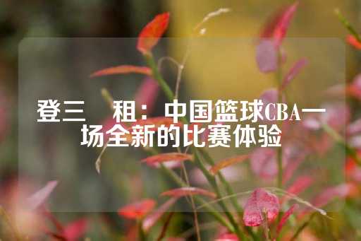 登三岀租：中国篮球CBA一场全新的比赛体验