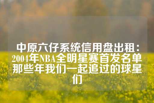 中原六仔系统信用盘出租：2004年NBA全明星赛首发名单那些年我们一起追过的球星们