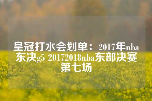 皇冠打水会划单：2017年nba东决g5 20172018nba东部决赛第七场-第1张图片-皇冠信用盘出租