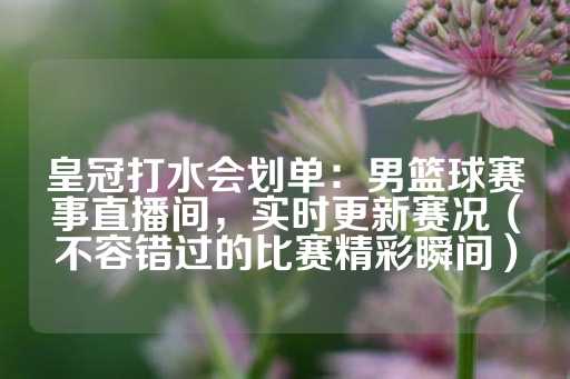 皇冠打水会划单：男篮球赛事直播间，实时更新赛况（不容错过的比赛精彩瞬间）