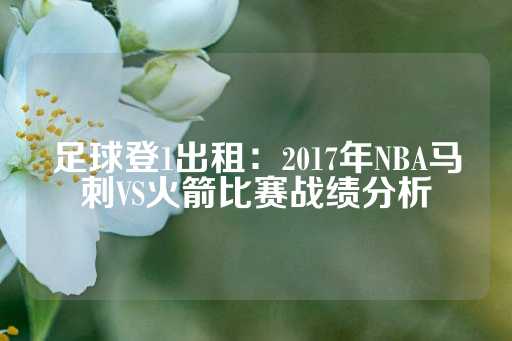 足球登1出租：2017年NBA马刺VS火箭比赛战绩分析-第1张图片-皇冠信用盘出租