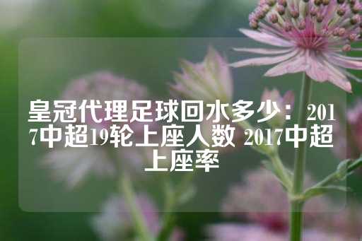 皇冠代理足球回水多少：2017中超19轮上座人数 2017中超上座率