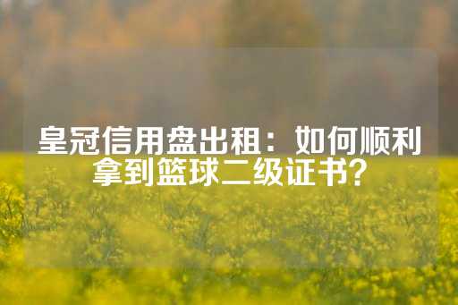 皇冠信用盘出租：如何顺利拿到篮球二级证书？