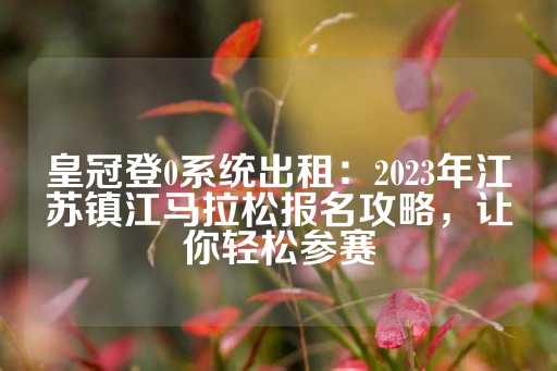 皇冠登0系统出租：2023年江苏镇江马拉松报名攻略，让你轻松参赛-第1张图片-皇冠信用盘出租