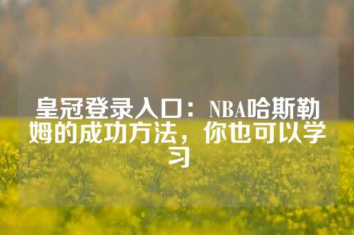 皇冠登录入口：NBA哈斯勒姆的成功方法，你也可以学习-第1张图片-皇冠信用盘出租