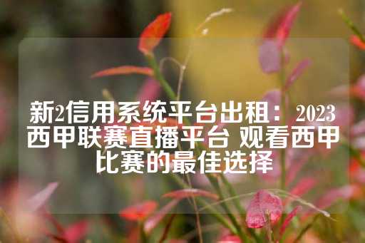 新2信用系统平台出租：2023西甲联赛直播平台 观看西甲比赛的最佳选择