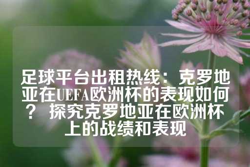 足球平台出租热线：克罗地亚在UEFA欧洲杯的表现如何？ 探究克罗地亚在欧洲杯上的战绩和表现