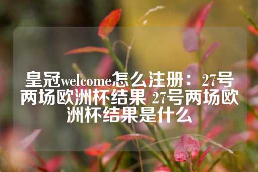 皇冠welcome怎么注册：27号两场欧洲杯结果 27号两场欧洲杯结果是什么