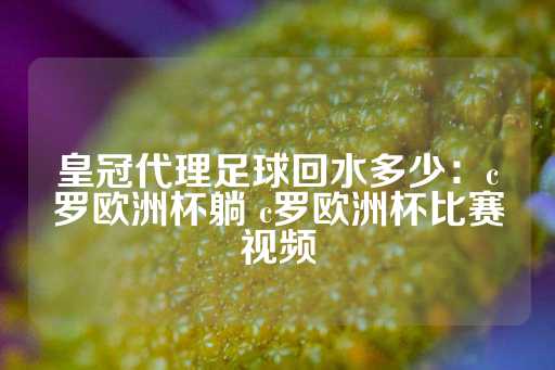 皇冠代理足球回水多少：c罗欧洲杯躺 c罗欧洲杯比赛视频