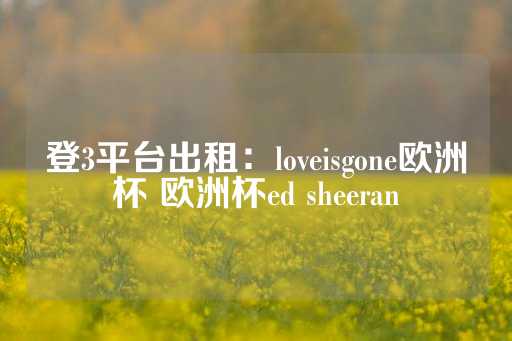 登3平台出租：loveisgone欧洲杯 欧洲杯ed sheeran