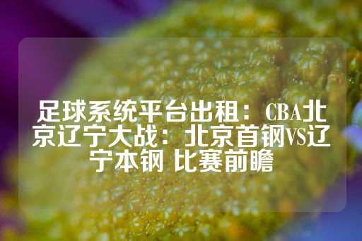 足球系统平台出租：CBA北京辽宁大战：北京首钢VS辽宁本钢 比赛前瞻