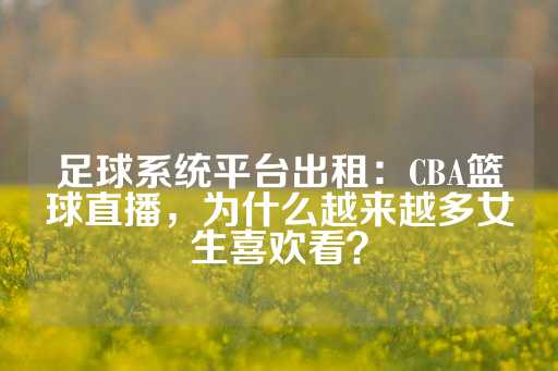 足球系统平台出租：CBA篮球直播，为什么越来越多女生喜欢看？