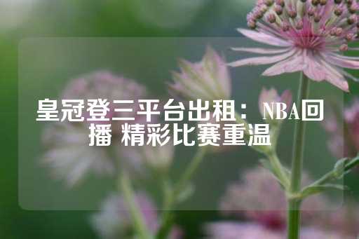 皇冠登三平台出租：NBA回播 精彩比赛重温-第1张图片-皇冠信用盘出租