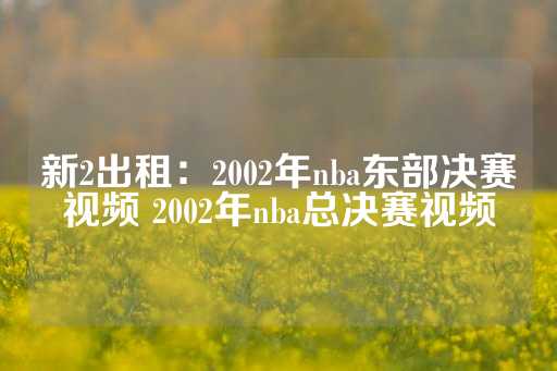 新2出租：2002年nba东部决赛视频 2002年nba总决赛视频-第1张图片-皇冠信用盘出租