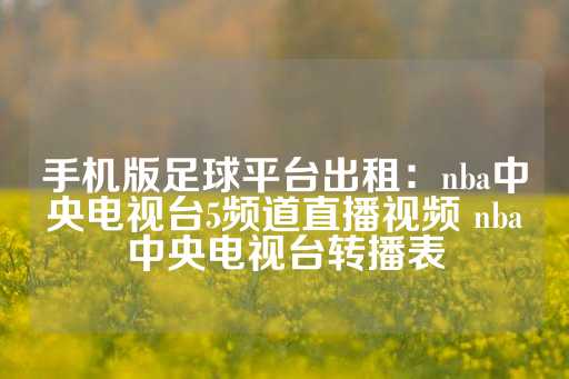 手机版足球平台出租：nba中央电视台5频道直播视频 nba中央电视台转播表-第1张图片-皇冠信用盘出租