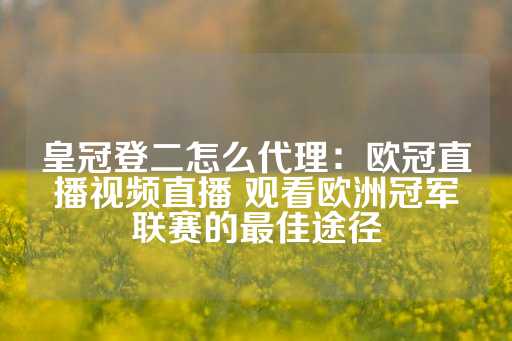 皇冠登二怎么代理：欧冠直播视频直播 观看欧洲冠军联赛的最佳途径