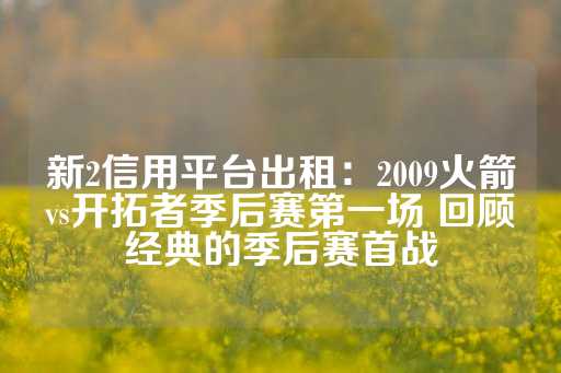 新2信用平台出租：2009火箭vs开拓者季后赛第一场 回顾经典的季后赛首战-第1张图片-皇冠信用盘出租