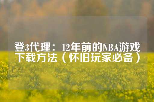 登3代理：12年前的NBA游戏下载方法（怀旧玩家必备）