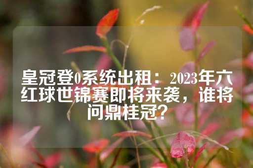 皇冠登0系统出租：2023年六红球世锦赛即将来袭，谁将问鼎桂冠？